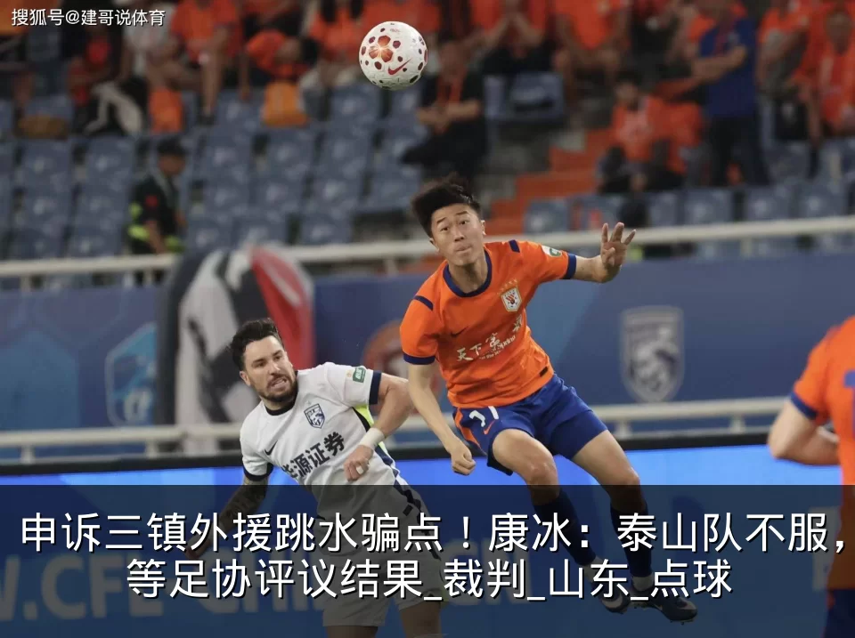 申诉三镇外援跳水骗点!康冰:泰山队不服,等足协评议结果_裁判_山东_点球